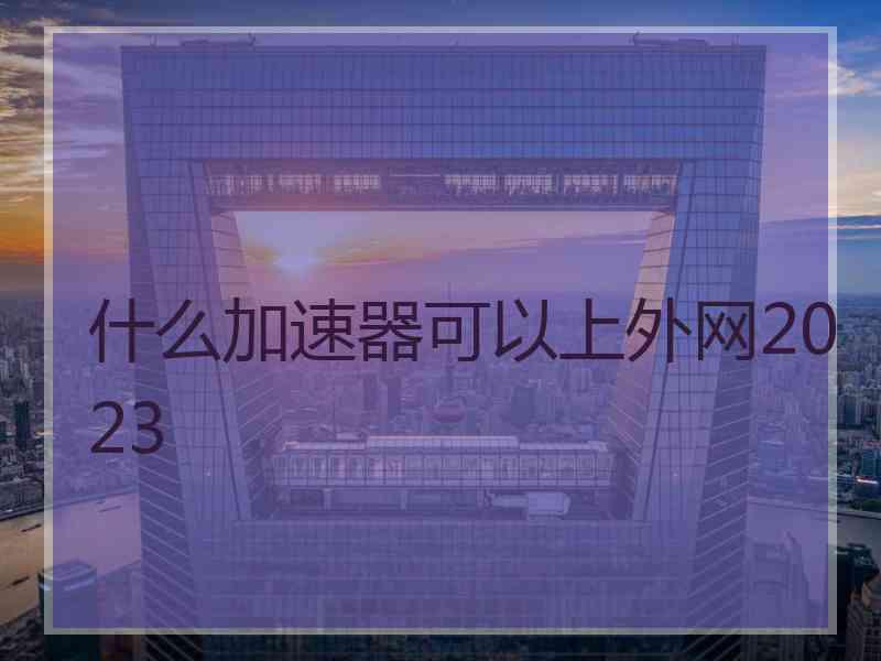 什么加速器可以上外网2023