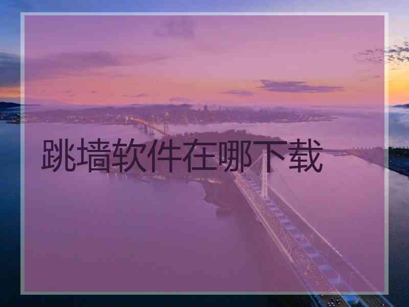 跳墙软件在哪下载
