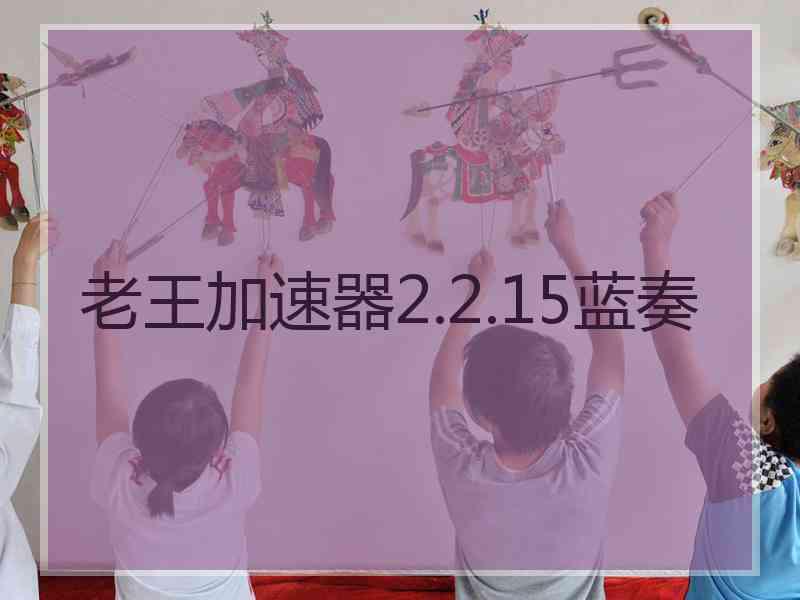 老王加速器2.2.15蓝奏