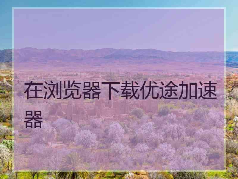 在浏览器下载优途加速器
