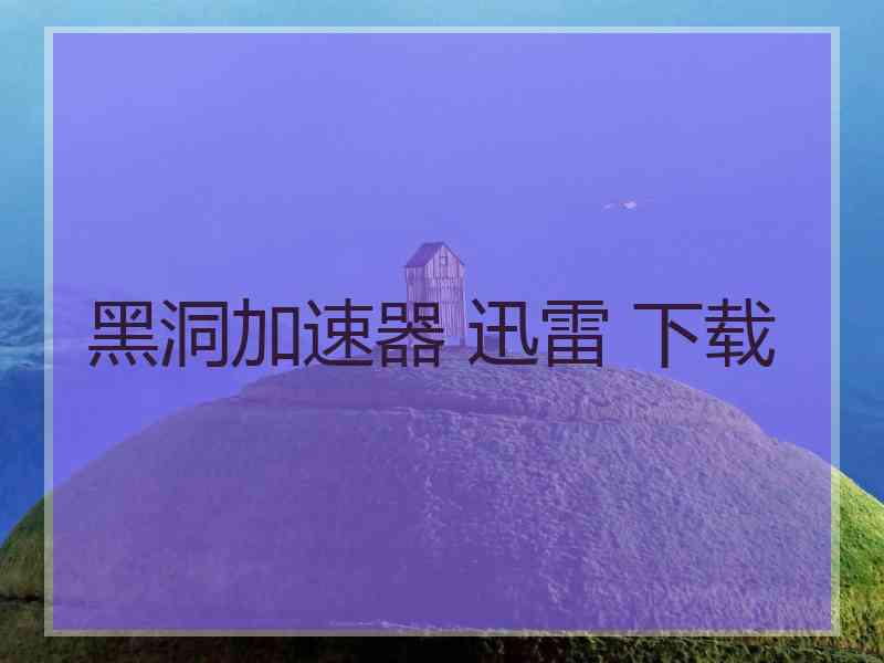 黑洞加速器 迅雷 下载